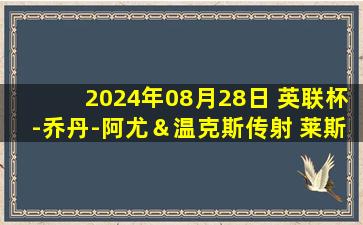 2024年08月28日 英联杯-乔丹-阿尤＆温克斯传射 莱斯特城4-0大胜特兰米尔